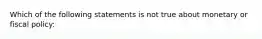 Which of the following statements is not true about monetary or fiscal policy: