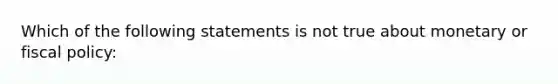 Which of the following statements is not true about monetary or <a href='https://www.questionai.com/knowledge/kPTgdbKdvz-fiscal-policy' class='anchor-knowledge'>fiscal policy</a>: