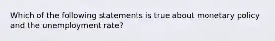 Which of the following statements is true about monetary policy and the unemployment rate?