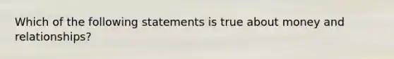 Which of the following statements is true about money and relationships?