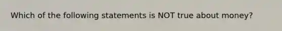 Which of the following statements is NOT true about money?