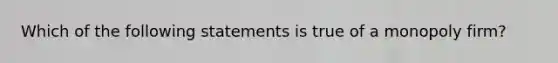 Which of the following statements is true of a monopoly firm?