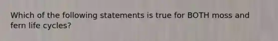 Which of the following statements is true for BOTH moss and fern life cycles?