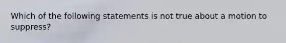 Which of the following statements is not true about a motion to suppress?