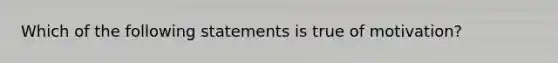 Which of the following statements is true of motivation?