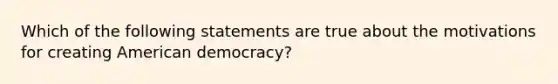 Which of the following statements are true about the motivations for creating American democracy?