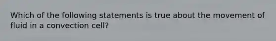 Which of the following statements is true about the movement of fluid in a convection cell?