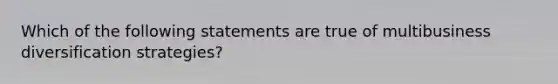 Which of the following statements are true of multibusiness diversification strategies?