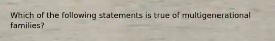 Which of the following statements is true of multigenerational families?