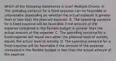 Which of the following statements is true? Multiple Choice: A. The spending variance for a fixed expense can be favorable or unfavorable depending on whether the actual expense is greater than or less than the planned expense. B. The spending variance for a fixed expense will be favorable if the amount of the expense contained in the flexible budget is greater than the actual amount of the expense. C. The spending variance for a fixed expense will equal zero when the planned level of activity equals the actual level of activity. D. The spending variance for a fixed expense will be favorable if the amount of the expense contained in the flexible budget is less than the actual amount of the expense.