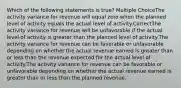 Which of the following statements is true? Multiple ChoiceThe activity variance for revenue will equal zero when the planned level of activity equals the actual level of activity.CorrectThe activity variance for revenue will be unfavorable if the actual level of activity is greater than the planned level of activity.The activity variance for revenue can be favorable or unfavorable depending on whether the actual revenue earned is greater than or less than the revenue expected for the actual level of activity.The activity variance for revenue can be favorable or unfavorable depending on whether the actual revenue earned is greater than or less than the planned revenue.