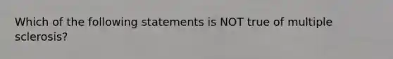 Which of the following statements is NOT true of multiple sclerosis?