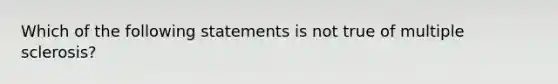 Which of the following statements is not true of multiple sclerosis?