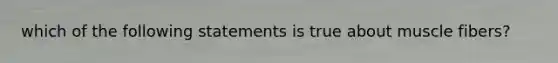 which of the following statements is true about muscle fibers?