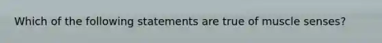 Which of the following statements are true of muscle senses?