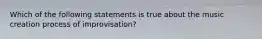 Which of the following statements is true about the music creation process of improvisation?