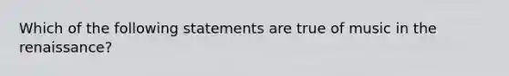 Which of the following statements are true of music in the renaissance?