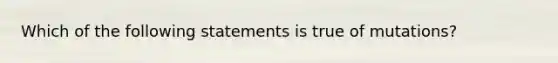 Which of the following statements is true of mutations?