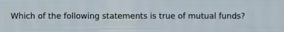 Which of the following statements is true of mutual funds?