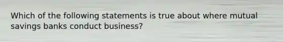 Which of the following statements is true about where mutual savings banks conduct business?