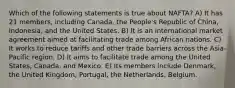 Which of the following statements is true about NAFTA? A) It has 21 members, including Canada, the People's Republic of China, Indonesia, and the United States. B) It is an international market agreement aimed at facilitating trade among African nations. C) It works to reduce tariffs and other trade barriers across the Asia-Pacific region. D) It aims to facilitate trade among the United States, Canada, and Mexico. E) Its members include Denmark, the United Kingdom, Portugal, the Netherlands, Belgium.