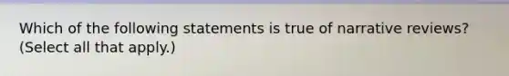 Which of the following statements is true of narrative reviews? (Select all that apply.)