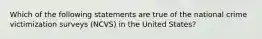 Which of the following statements are true of the national crime victimization surveys (NCVS) in the United States?