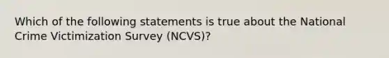 Which of the following statements is true about the National Crime Victimization Survey (NCVS)?