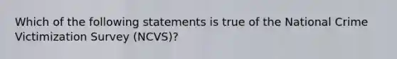 Which of the following statements is true of the National Crime Victimization Survey (NCVS)?