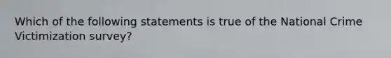 Which of the following statements is true of the National Crime Victimization survey?