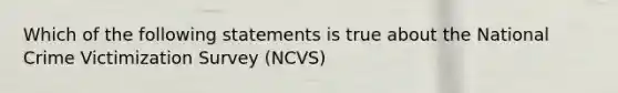 Which of the following statements is true about the National Crime Victimization Survey (NCVS)