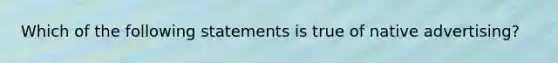 Which of the following statements is true of native advertising?