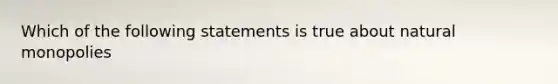 Which of the following statements is true about natural monopolies