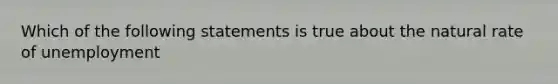 Which of the following statements is true about the natural rate of unemployment