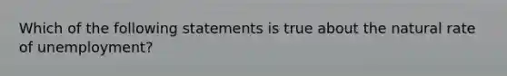 Which of the following statements is true about the natural rate of unemployment?