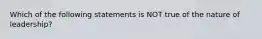 Which of the following statements is NOT true of the nature of leadership?