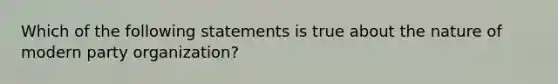 Which of the following statements is true about the nature of modern party organization?