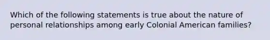 Which of the following statements is true about the nature of personal relationships among early Colonial American families?