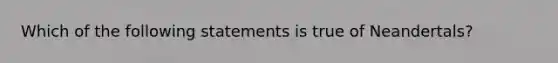 Which of the following statements is true of Neandertals?