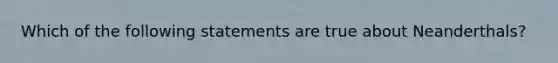 Which of the following statements are true about Neanderthals?