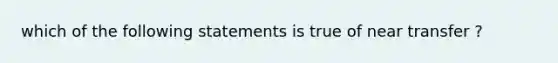 which of the following statements is true of near transfer ?