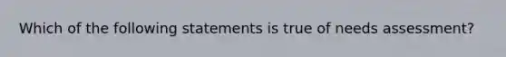 Which of the following statements is true of needs assessment?