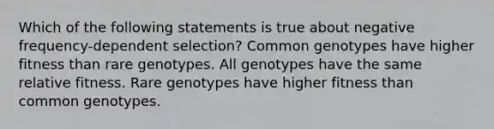 Which of the following statements is true about negative frequency-dependent selection? Common genotypes have higher fitness than rare genotypes. All genotypes have the same relative fitness. Rare genotypes have higher fitness than common genotypes.