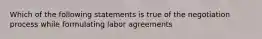 Which of the following statements is true of the negotiation process while formulating labor agreements