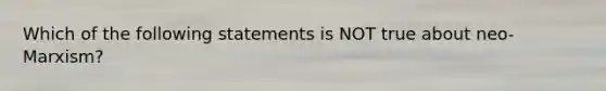 Which of the following statements is NOT true about neo-Marxism?