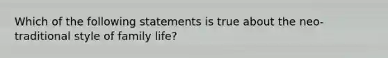 Which of the following statements is true about the neo-traditional style of family life?