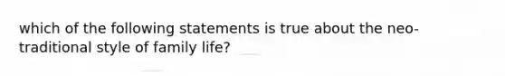 which of the following statements is true about the neo-traditional style of family life?