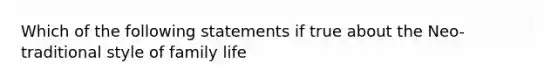 Which of the following statements if true about the Neo-traditional style of family life