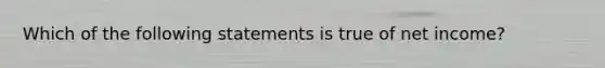 Which of the following statements is true of net income?