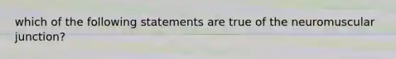 which of the following statements are true of the neuromuscular junction?